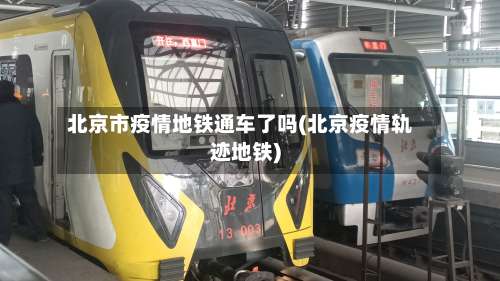 北京市疫情地铁通车了吗(北京疫情轨迹地铁)-第1张图片