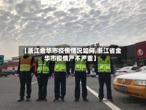 【浙江金华市疫情情况如何,浙江省金华市疫情严不严重】-第3张图片