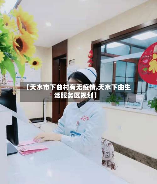 【天水市下曲村有无疫情,天水下曲生活服务区规划】-第3张图片