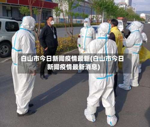 白山市今日新闻疫情最新(白山市今日新闻疫情最新消息)-第1张图片