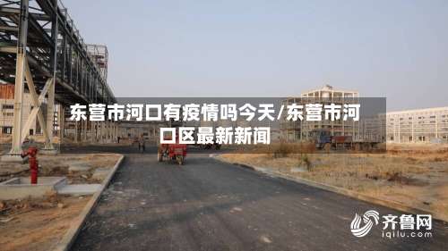 东营市河口有疫情吗今天/东营市河口区最新新闻-第1张图片