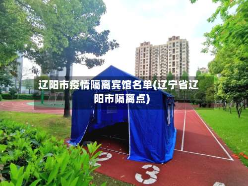 辽阳市疫情隔离宾馆名单(辽宁省辽阳市隔离点)-第2张图片