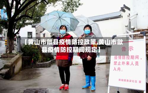 【黄山市歙县疫情防控政策,黄山市歙县疫情防控期间规定】-第1张图片