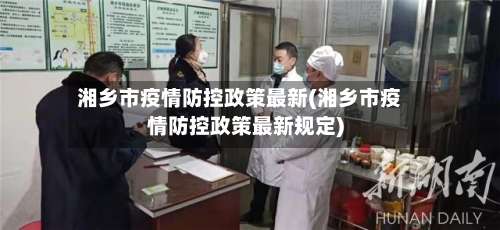 湘乡市疫情防控政策最新(湘乡市疫情防控政策最新规定)-第2张图片