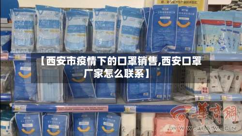 【西安市疫情下的口罩销售,西安口罩厂家怎么联系】-第3张图片