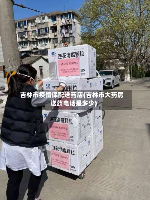 吉林市疫情保配送药店(吉林市大药房送药电话是多少)-第2张图片
