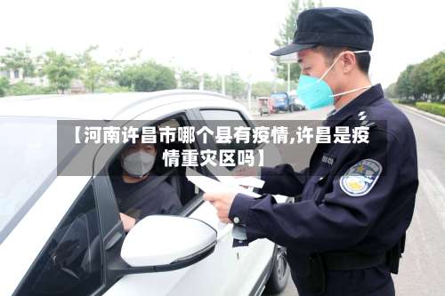 【河南许昌市哪个县有疫情,许昌是疫情重灾区吗】-第3张图片
