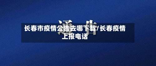 长春市疫情公告去哪下载/长春疫情上报电话-第2张图片