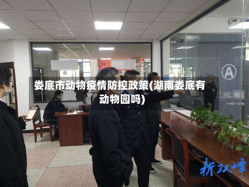 娄底市动物疫情防控政策(湖南娄底有动物园吗)-第1张图片