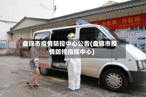 盘锦市疫情防控中心公告(盘锦市疫情防控指挥中心)-第2张图片