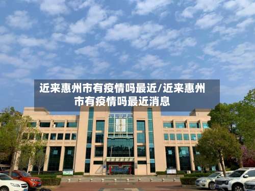 近来惠州市有疫情吗最近/近来惠州市有疫情吗最近消息-第1张图片