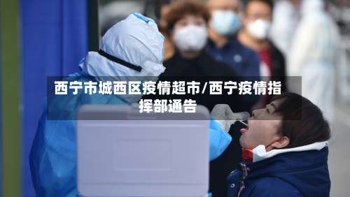 西宁市城西区疫情超市/西宁疫情指挥部通告-第2张图片