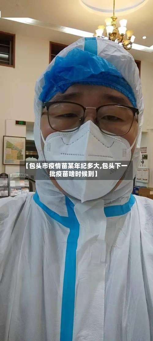 【包头市疫情苗某年纪多大,包头下一批疫苗啥时候到】-第2张图片