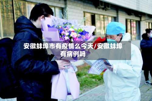 安徽蚌埠市有疫情么今天/安徽蚌埠有病例吗-第1张图片