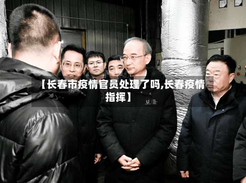 【长春市疫情官员处理了吗,长春疫情指挥】-第1张图片