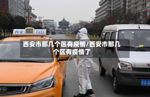 西安市那几个区有疫情/西安市那几个区有疫情了-第3张图片
