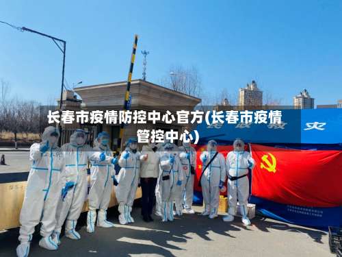 长春市疫情防控中心官方(长春市疫情管控中心)-第1张图片