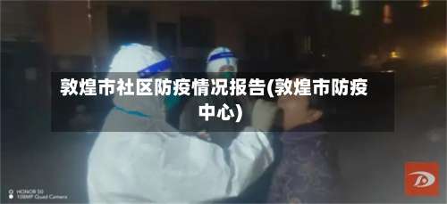 敦煌市社区防疫情况报告(敦煌市防疫中心)-第1张图片