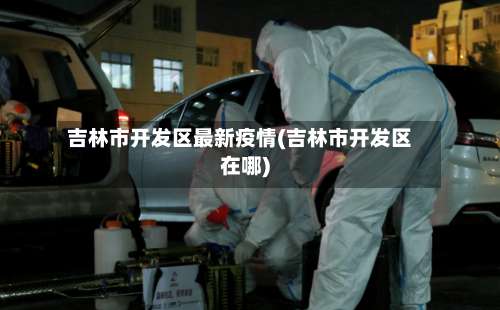 吉林市开发区最新疫情(吉林市开发区在哪)-第3张图片