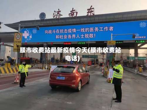 腰市收费站最新疫情今天(腰市收费站电话)-第2张图片
