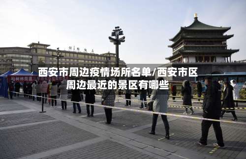 西安市周边疫情场所名单/西安市区周边最近的景区有哪些-第2张图片