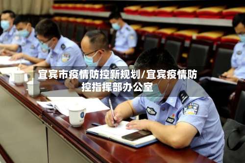 宜宾市疫情防控新规划/宜宾疫情防控指挥部办公室-第1张图片