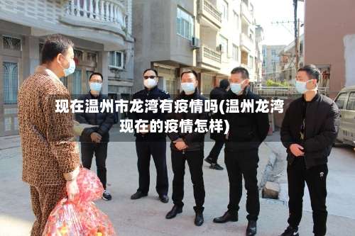 现在温州市龙湾有疫情吗(温州龙湾现在的疫情怎样)-第1张图片