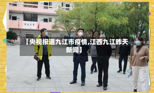 【央视报道九江市疫情,江西九江昨天新闻】-第1张图片