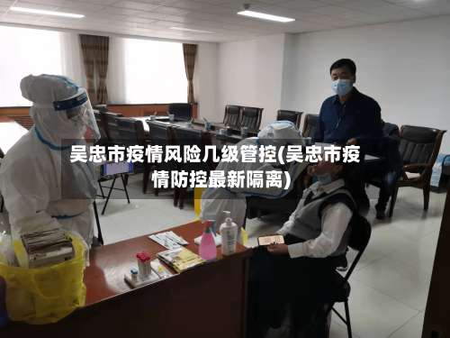 吴忠市疫情风险几级管控(吴忠市疫情防控最新隔离)-第1张图片