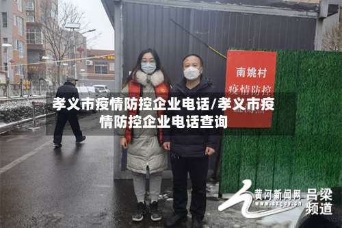 孝义市疫情防控企业电话/孝义市疫情防控企业电话查询-第2张图片