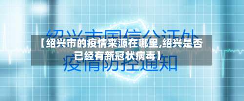 【绍兴市的疫情来源在哪里,绍兴是否已经有新冠状病毒】-第1张图片
