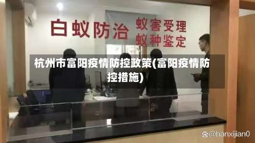 杭州市富阳疫情防控政策(富阳疫情防控措施)-第2张图片