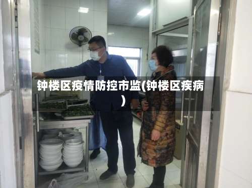 钟楼区疫情防控市监(钟楼区疾病)-第1张图片