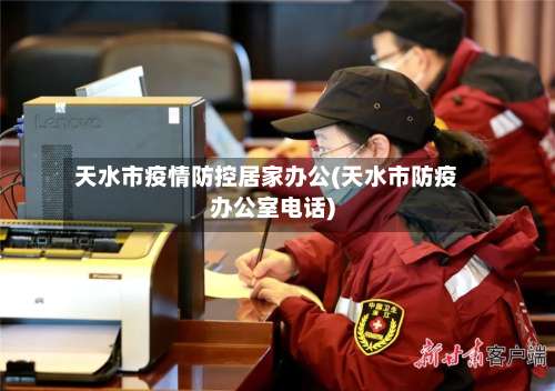 天水市疫情防控居家办公(天水市防疫办公室电话)-第2张图片