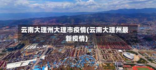 云南大理州大理市疫情(云南大理州最新疫情)-第3张图片