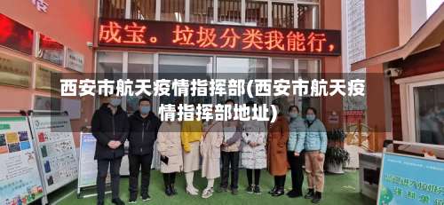 西安市航天疫情指挥部(西安市航天疫情指挥部地址)-第1张图片