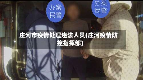 庄河市疫情处理违法人员(庄河疫情防控指挥部)-第2张图片