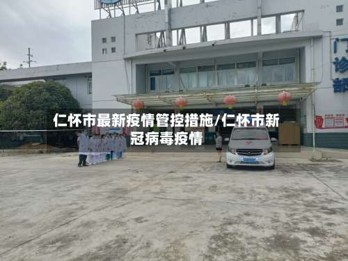 仁怀市最新疫情管控措施/仁怀市新冠病毒疫情-第1张图片