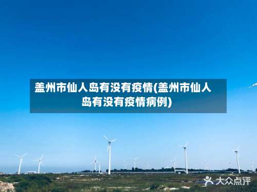 盖州市仙人岛有没有疫情(盖州市仙人岛有没有疫情病例)-第1张图片