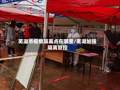芜湖市疫情隔离点在哪里/芜湖加强隔离管控-第2张图片