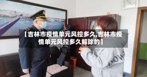 【吉林市疫情单元风控多久,吉林市疫情单元风控多久解除的】-第1张图片