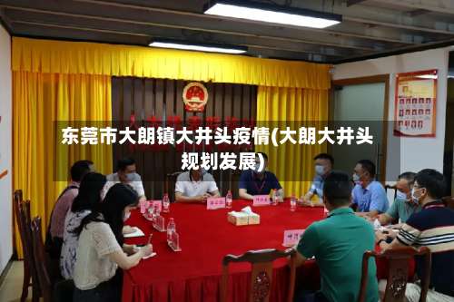 东莞市大朗镇大井头疫情(大朗大井头规划发展)-第3张图片