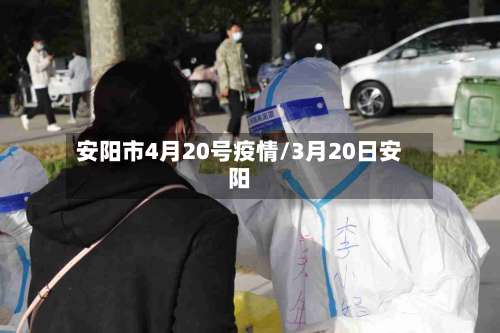 安阳市4月20号疫情/3月20日安阳-第1张图片