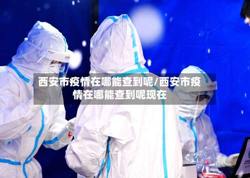 西安市疫情在哪能查到呢/西安市疫情在哪能查到呢现在-第1张图片