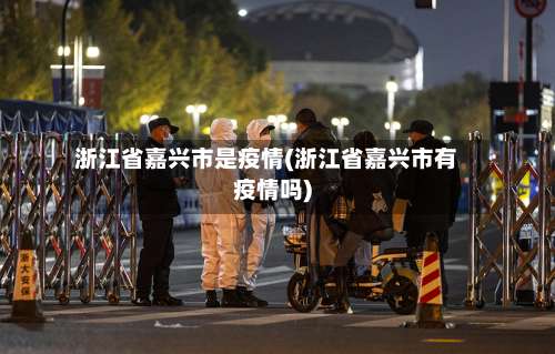 浙江省嘉兴市是疫情(浙江省嘉兴市有疫情吗)-第1张图片