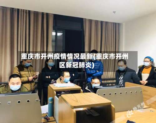 重庆市开州疫情情况最新(重庆市开州区新冠肺炎)-第2张图片