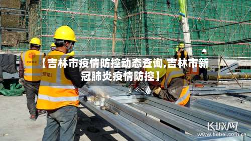 【吉林市疫情防控动态查询,吉林市新冠肺炎疫情防控】-第1张图片