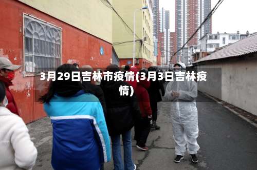 3月29日吉林市疫情(3月3日吉林疫情)-第1张图片