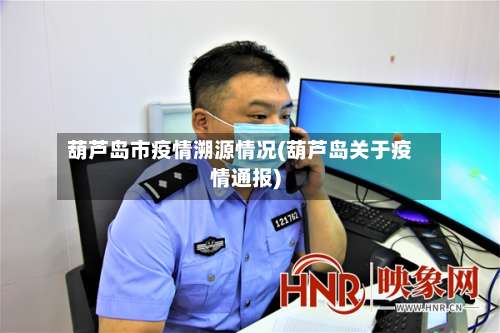 葫芦岛市疫情溯源情况(葫芦岛关于疫情通报)-第2张图片