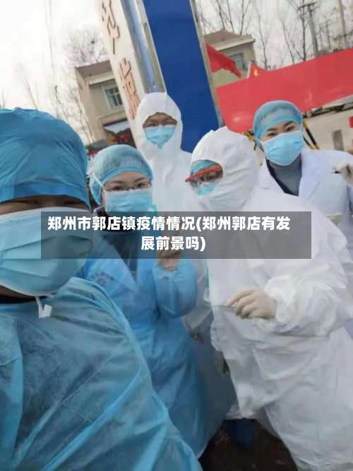 郑州市郭店镇疫情情况(郑州郭店有发展前景吗)-第1张图片